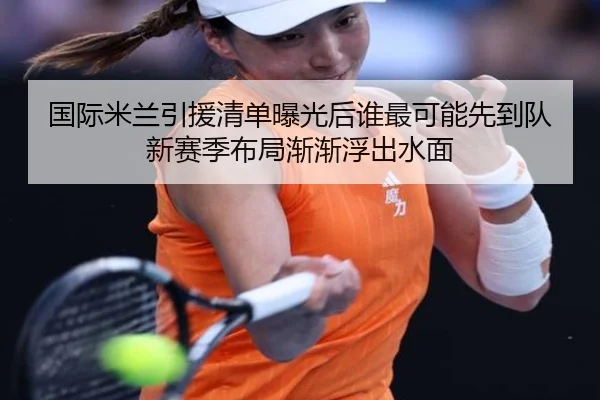 国际米兰引援清单曝光后谁最可能先到队新赛季布局渐渐浮出水面